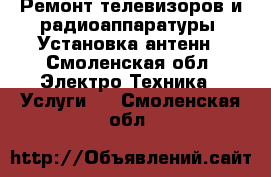Ремонт телевизоров и радиоаппаратуры. Установка антенн - Смоленская обл. Электро-Техника » Услуги   . Смоленская обл.